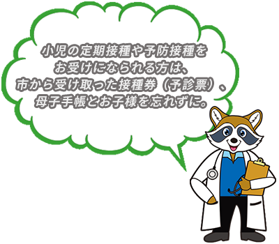 小児の定期接種や予防接種をお受けになられる方は、市から受け取った接種券（予診票）、母子手帳とお子様を忘れずに。